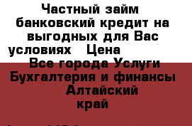 Частный займ, банковский кредит на выгодных для Вас условиях › Цена ­ 3 000 000 - Все города Услуги » Бухгалтерия и финансы   . Алтайский край